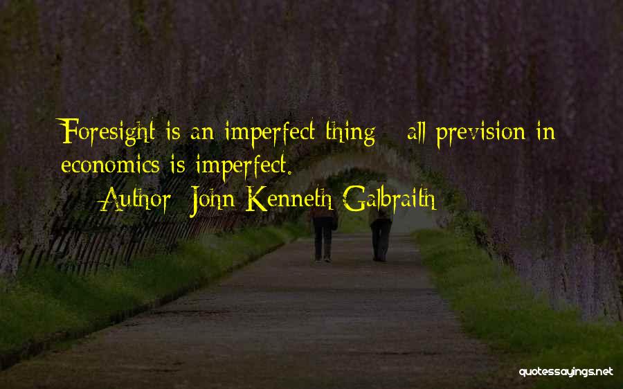 John Kenneth Galbraith Quotes: Foresight Is An Imperfect Thing - All Prevision In Economics Is Imperfect.