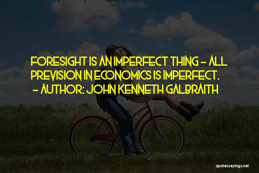 John Kenneth Galbraith Quotes: Foresight Is An Imperfect Thing - All Prevision In Economics Is Imperfect.