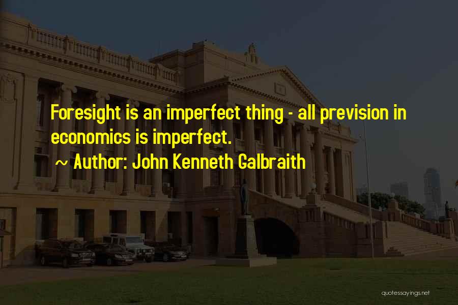 John Kenneth Galbraith Quotes: Foresight Is An Imperfect Thing - All Prevision In Economics Is Imperfect.