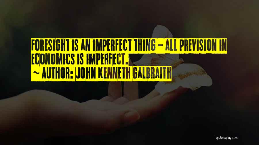 John Kenneth Galbraith Quotes: Foresight Is An Imperfect Thing - All Prevision In Economics Is Imperfect.