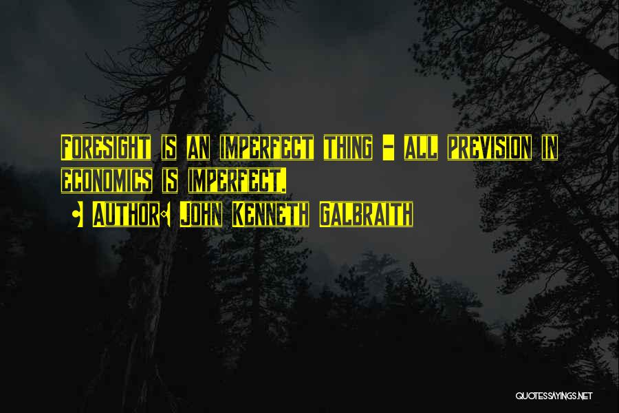 John Kenneth Galbraith Quotes: Foresight Is An Imperfect Thing - All Prevision In Economics Is Imperfect.