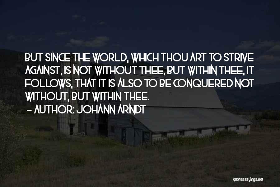 Johann Arndt Quotes: But Since The World, Which Thou Art To Strive Against, Is Not Without Thee, But Within Thee, It Follows, That