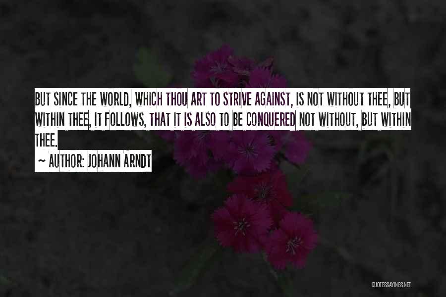 Johann Arndt Quotes: But Since The World, Which Thou Art To Strive Against, Is Not Without Thee, But Within Thee, It Follows, That