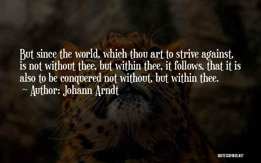 Johann Arndt Quotes: But Since The World, Which Thou Art To Strive Against, Is Not Without Thee, But Within Thee, It Follows, That