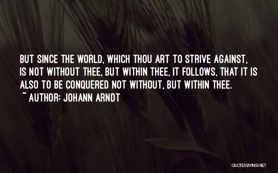 Johann Arndt Quotes: But Since The World, Which Thou Art To Strive Against, Is Not Without Thee, But Within Thee, It Follows, That