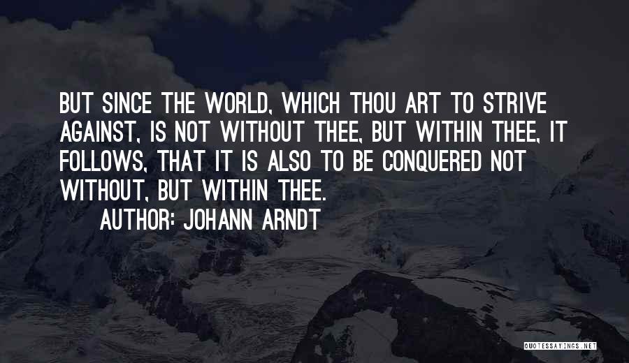 Johann Arndt Quotes: But Since The World, Which Thou Art To Strive Against, Is Not Without Thee, But Within Thee, It Follows, That