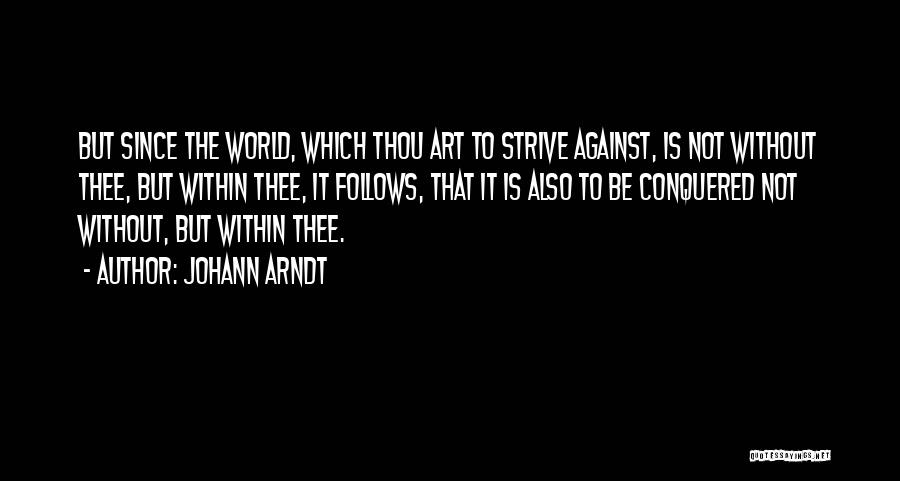 Johann Arndt Quotes: But Since The World, Which Thou Art To Strive Against, Is Not Without Thee, But Within Thee, It Follows, That