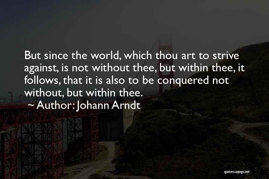 Johann Arndt Quotes: But Since The World, Which Thou Art To Strive Against, Is Not Without Thee, But Within Thee, It Follows, That