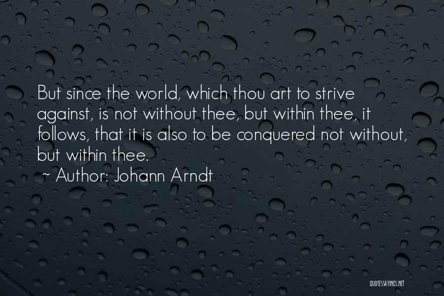 Johann Arndt Quotes: But Since The World, Which Thou Art To Strive Against, Is Not Without Thee, But Within Thee, It Follows, That