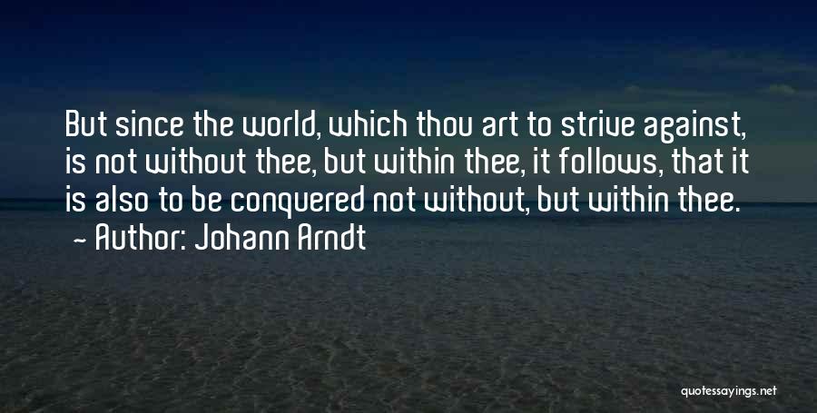 Johann Arndt Quotes: But Since The World, Which Thou Art To Strive Against, Is Not Without Thee, But Within Thee, It Follows, That