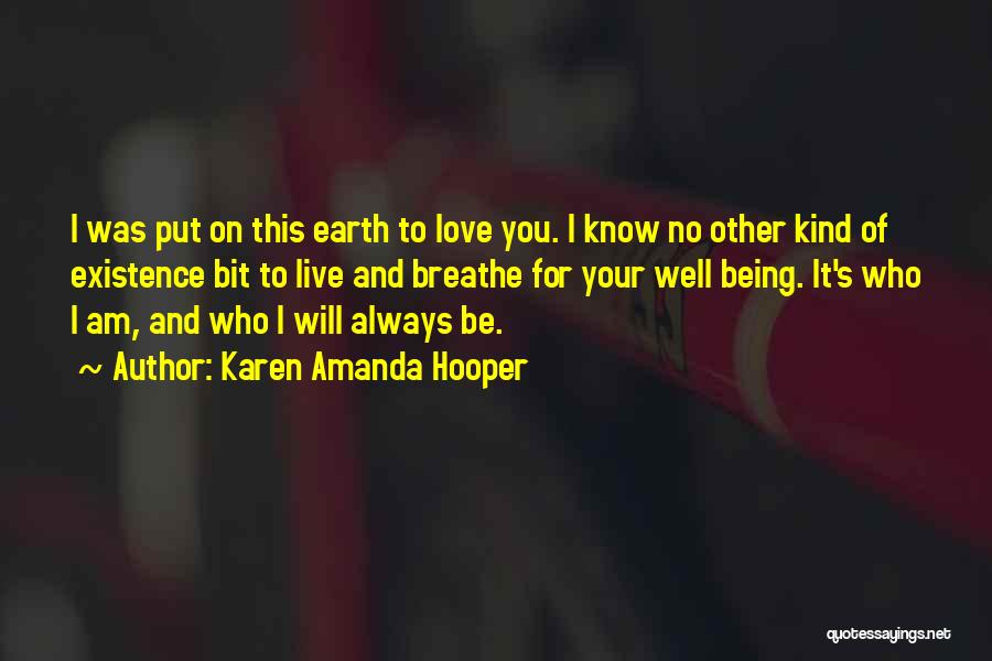 Karen Amanda Hooper Quotes: I Was Put On This Earth To Love You. I Know No Other Kind Of Existence Bit To Live And
