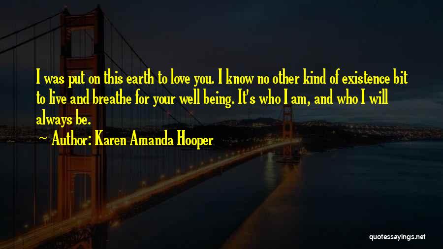 Karen Amanda Hooper Quotes: I Was Put On This Earth To Love You. I Know No Other Kind Of Existence Bit To Live And