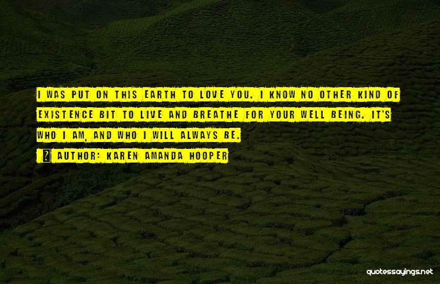 Karen Amanda Hooper Quotes: I Was Put On This Earth To Love You. I Know No Other Kind Of Existence Bit To Live And