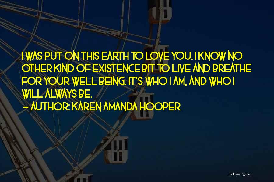 Karen Amanda Hooper Quotes: I Was Put On This Earth To Love You. I Know No Other Kind Of Existence Bit To Live And