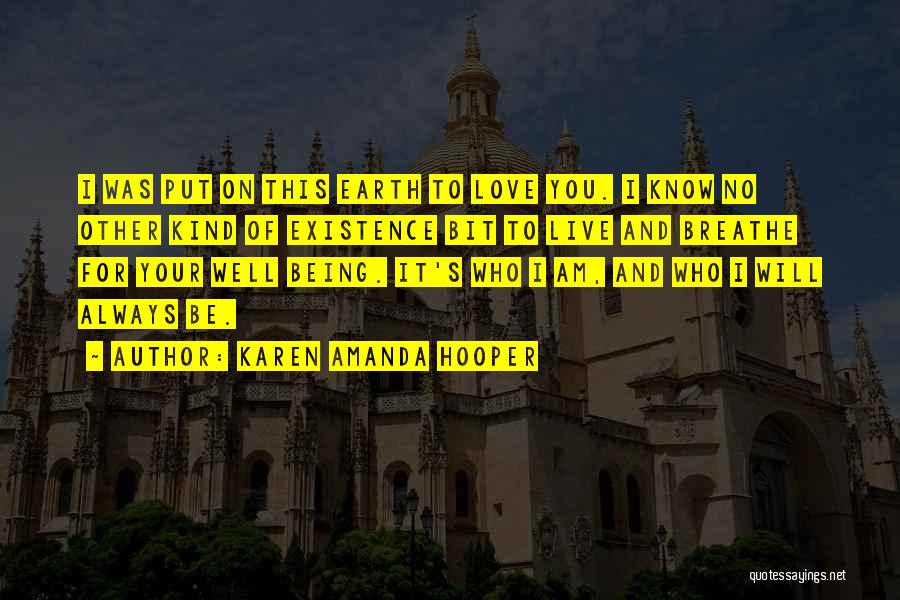 Karen Amanda Hooper Quotes: I Was Put On This Earth To Love You. I Know No Other Kind Of Existence Bit To Live And