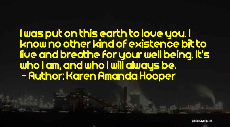 Karen Amanda Hooper Quotes: I Was Put On This Earth To Love You. I Know No Other Kind Of Existence Bit To Live And