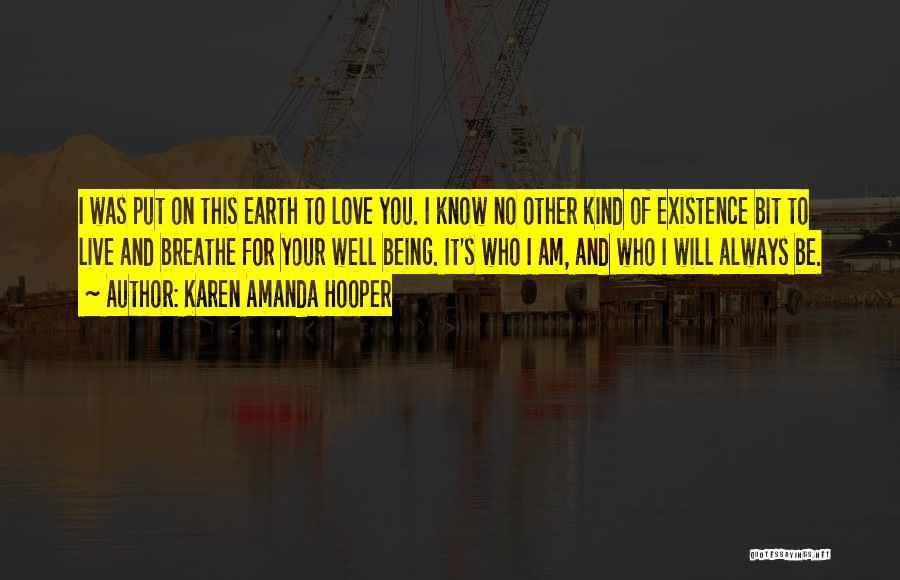 Karen Amanda Hooper Quotes: I Was Put On This Earth To Love You. I Know No Other Kind Of Existence Bit To Live And