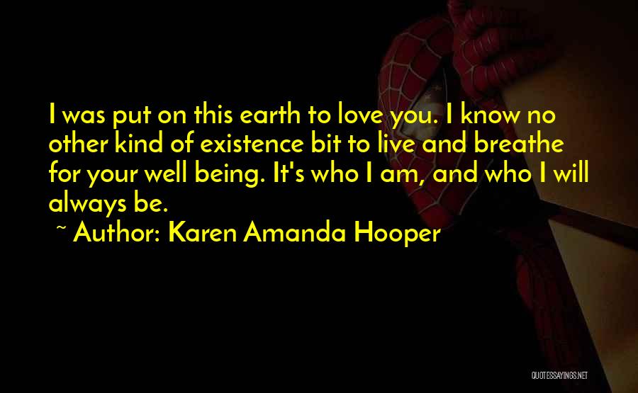 Karen Amanda Hooper Quotes: I Was Put On This Earth To Love You. I Know No Other Kind Of Existence Bit To Live And