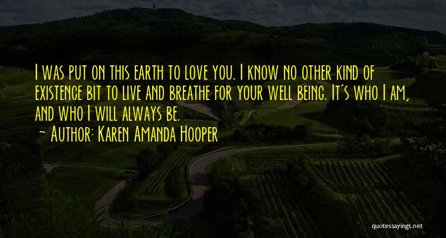 Karen Amanda Hooper Quotes: I Was Put On This Earth To Love You. I Know No Other Kind Of Existence Bit To Live And