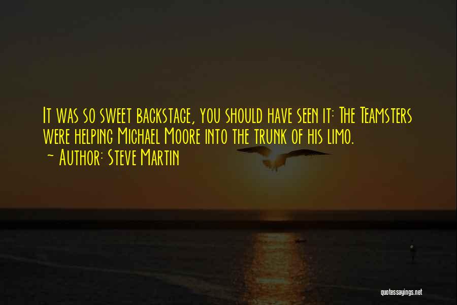 Steve Martin Quotes: It Was So Sweet Backstage, You Should Have Seen It: The Teamsters Were Helping Michael Moore Into The Trunk Of