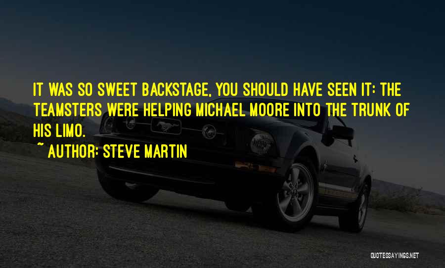 Steve Martin Quotes: It Was So Sweet Backstage, You Should Have Seen It: The Teamsters Were Helping Michael Moore Into The Trunk Of