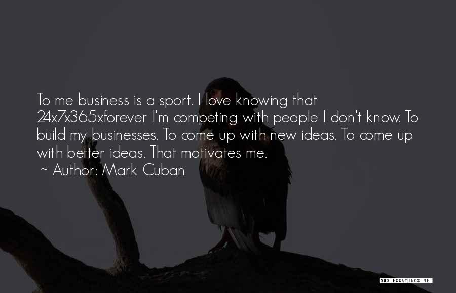 Mark Cuban Quotes: To Me Business Is A Sport. I Love Knowing That 24x7x365xforever I'm Competing With People I Don't Know. To Build