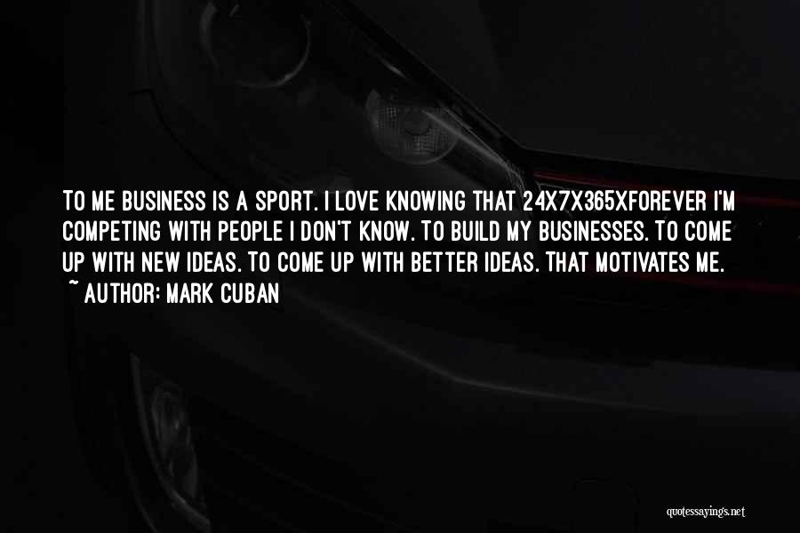 Mark Cuban Quotes: To Me Business Is A Sport. I Love Knowing That 24x7x365xforever I'm Competing With People I Don't Know. To Build