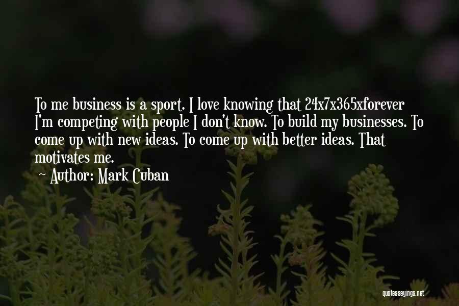 Mark Cuban Quotes: To Me Business Is A Sport. I Love Knowing That 24x7x365xforever I'm Competing With People I Don't Know. To Build