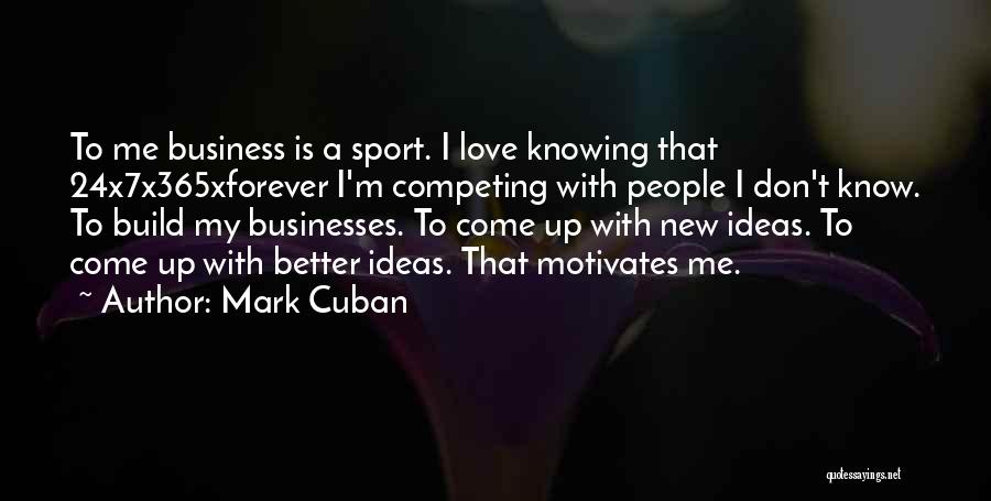Mark Cuban Quotes: To Me Business Is A Sport. I Love Knowing That 24x7x365xforever I'm Competing With People I Don't Know. To Build