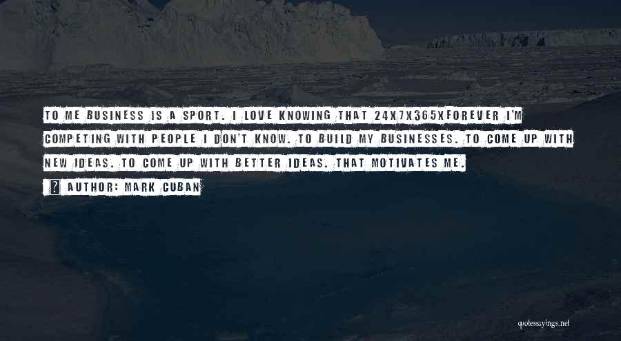 Mark Cuban Quotes: To Me Business Is A Sport. I Love Knowing That 24x7x365xforever I'm Competing With People I Don't Know. To Build