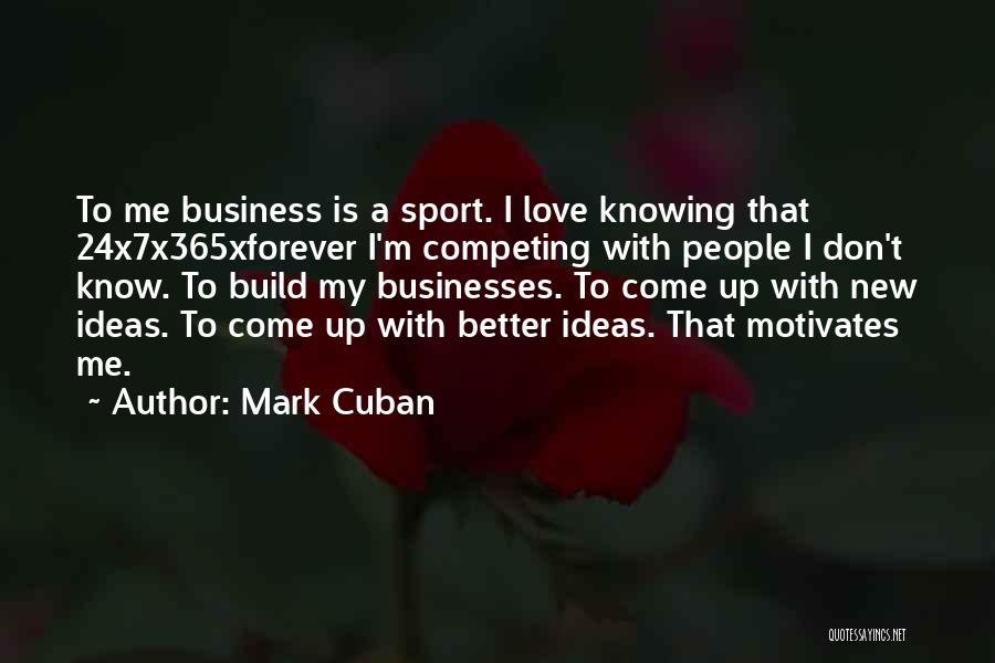 Mark Cuban Quotes: To Me Business Is A Sport. I Love Knowing That 24x7x365xforever I'm Competing With People I Don't Know. To Build