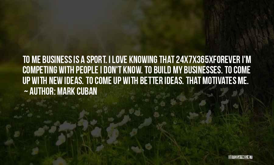 Mark Cuban Quotes: To Me Business Is A Sport. I Love Knowing That 24x7x365xforever I'm Competing With People I Don't Know. To Build