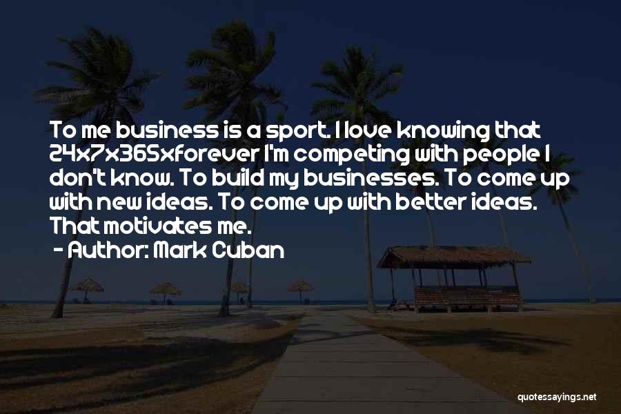 Mark Cuban Quotes: To Me Business Is A Sport. I Love Knowing That 24x7x365xforever I'm Competing With People I Don't Know. To Build