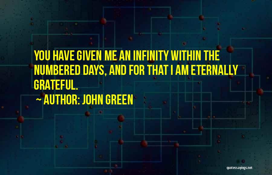 John Green Quotes: You Have Given Me An Infinity Within The Numbered Days, And For That I Am Eternally Grateful.