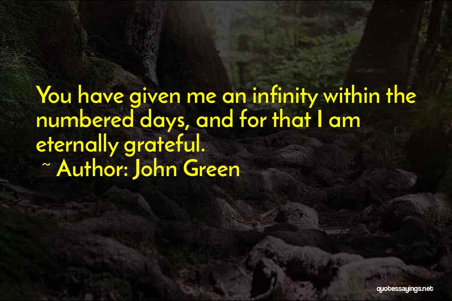 John Green Quotes: You Have Given Me An Infinity Within The Numbered Days, And For That I Am Eternally Grateful.