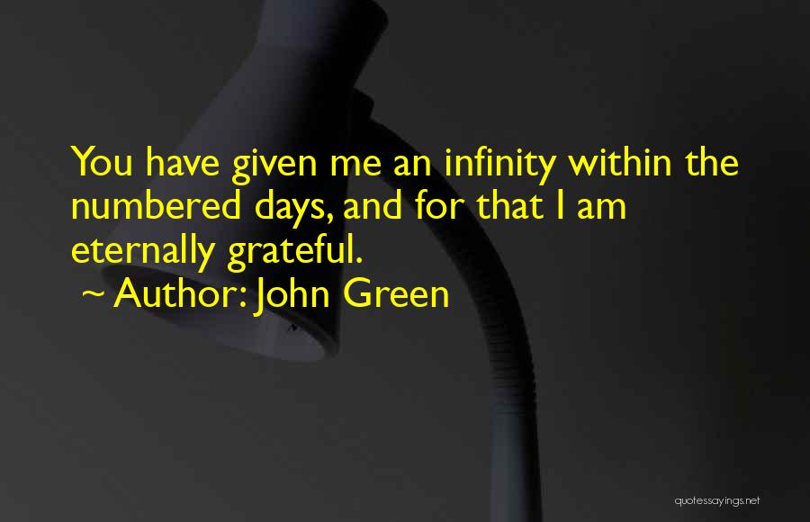 John Green Quotes: You Have Given Me An Infinity Within The Numbered Days, And For That I Am Eternally Grateful.