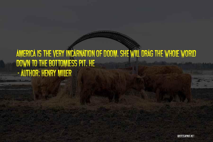 Henry Miller Quotes: America Is The Very Incarnation Of Doom. She Will Drag The Whole World Down To The Bottomless Pit. He