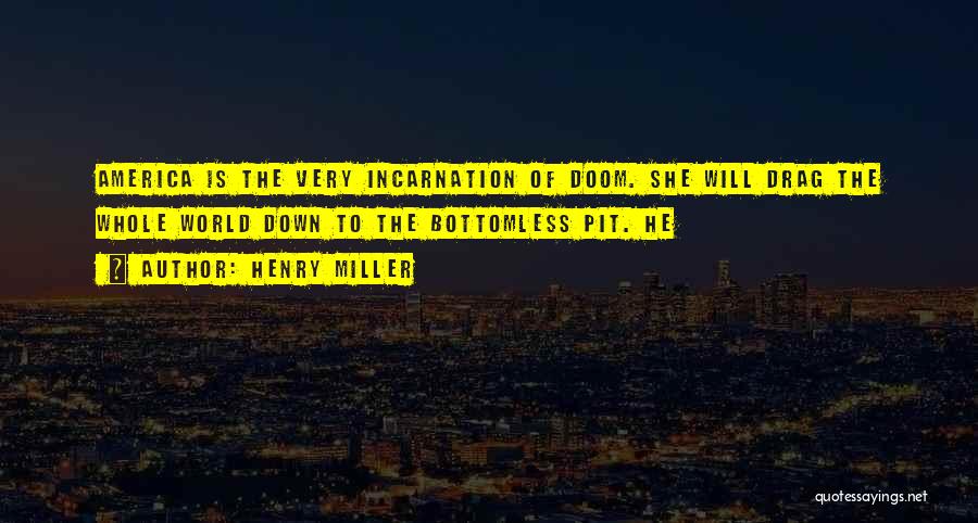 Henry Miller Quotes: America Is The Very Incarnation Of Doom. She Will Drag The Whole World Down To The Bottomless Pit. He