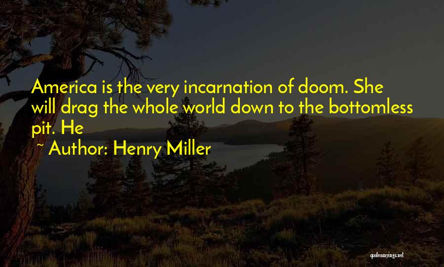 Henry Miller Quotes: America Is The Very Incarnation Of Doom. She Will Drag The Whole World Down To The Bottomless Pit. He