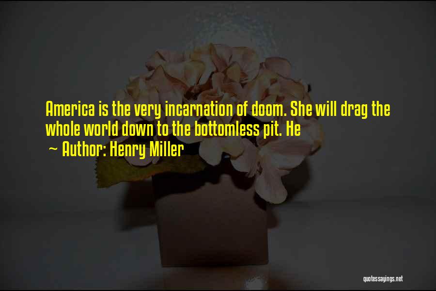 Henry Miller Quotes: America Is The Very Incarnation Of Doom. She Will Drag The Whole World Down To The Bottomless Pit. He