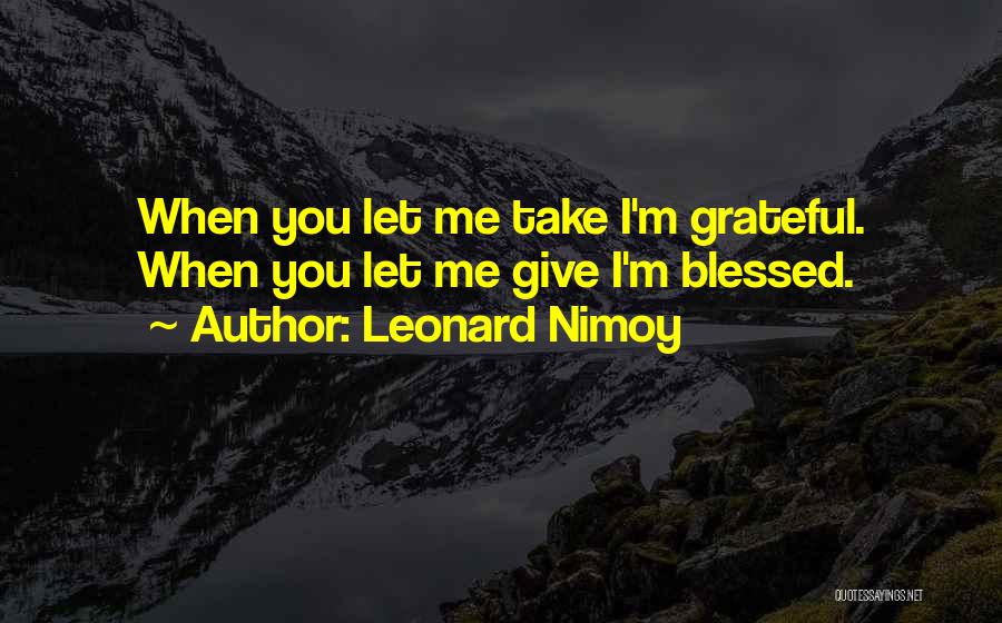 Leonard Nimoy Quotes: When You Let Me Take I'm Grateful. When You Let Me Give I'm Blessed.