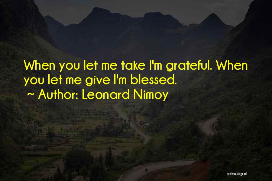 Leonard Nimoy Quotes: When You Let Me Take I'm Grateful. When You Let Me Give I'm Blessed.