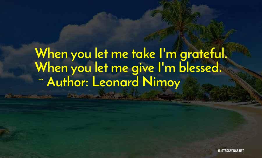 Leonard Nimoy Quotes: When You Let Me Take I'm Grateful. When You Let Me Give I'm Blessed.