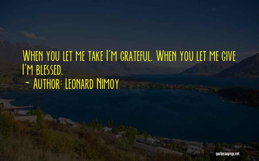 Leonard Nimoy Quotes: When You Let Me Take I'm Grateful. When You Let Me Give I'm Blessed.