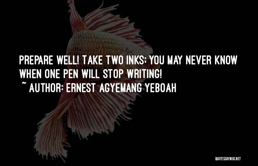 Ernest Agyemang Yeboah Quotes: Prepare Well! Take Two Inks; You May Never Know When One Pen Will Stop Writing!
