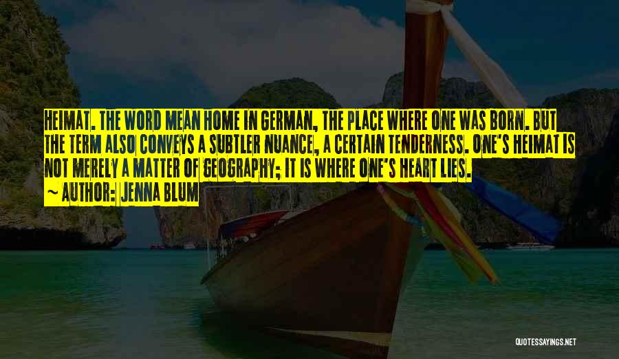 Jenna Blum Quotes: Heimat. The Word Mean Home In German, The Place Where One Was Born. But The Term Also Conveys A Subtler