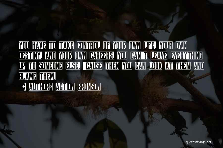 Action Bronson Quotes: You Have To Take Control Of Your Own Life, Your Own Destiny, And Your Own Careers. You Can't Leave Everything