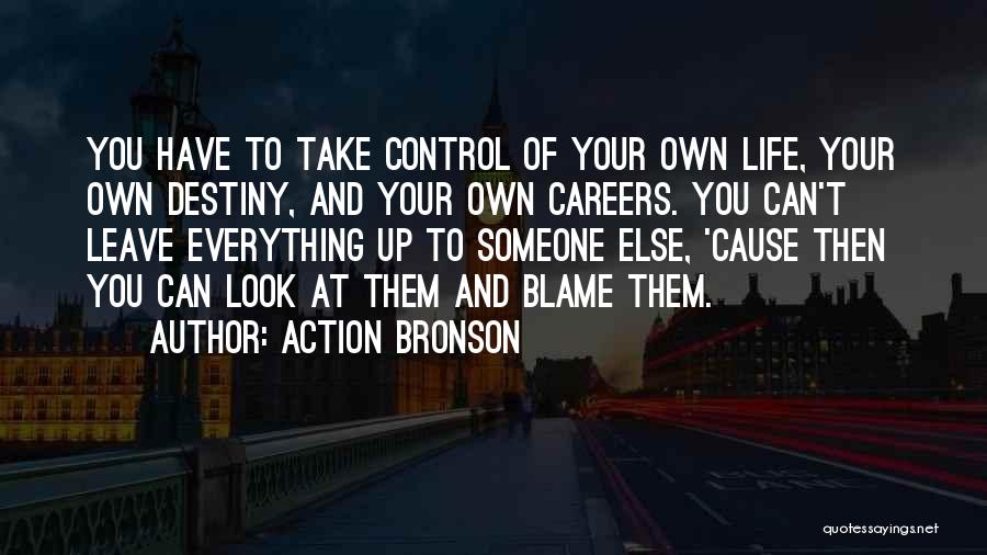 Action Bronson Quotes: You Have To Take Control Of Your Own Life, Your Own Destiny, And Your Own Careers. You Can't Leave Everything