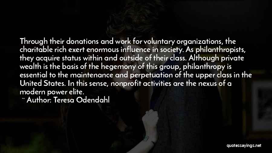 Teresa Odendahl Quotes: Through Their Donations And Work For Voluntary Organizations, The Charitable Rich Exert Enormous Influence In Society. As Philanthropists, They Acquire