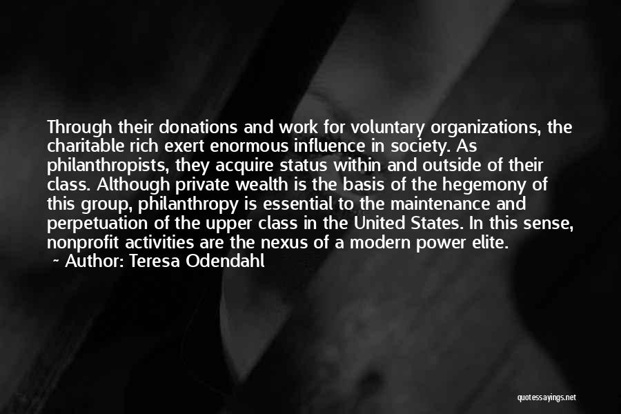 Teresa Odendahl Quotes: Through Their Donations And Work For Voluntary Organizations, The Charitable Rich Exert Enormous Influence In Society. As Philanthropists, They Acquire